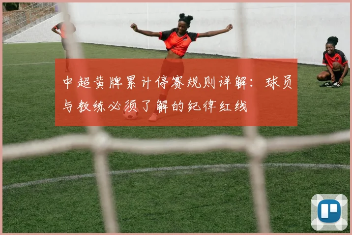 中超黄牌累计停赛规则详解：球员与教练必须了解的纪律红线