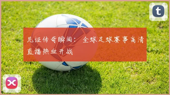 见证传奇瞬间:全球足球赛事高清直播热血开战