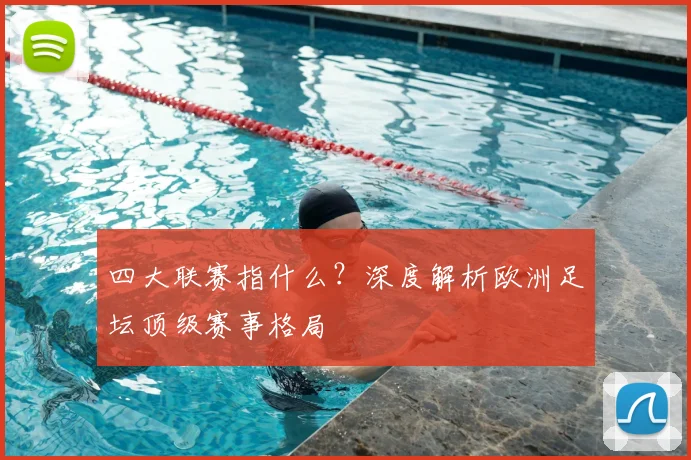 四大联赛指什么？深度解析欧洲足坛顶级赛事格局