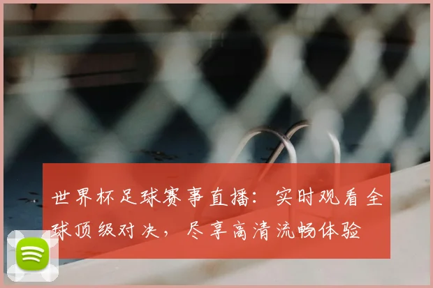 世界杯足球赛事直播：实时观看全球顶级对决，尽享高清流畅体验