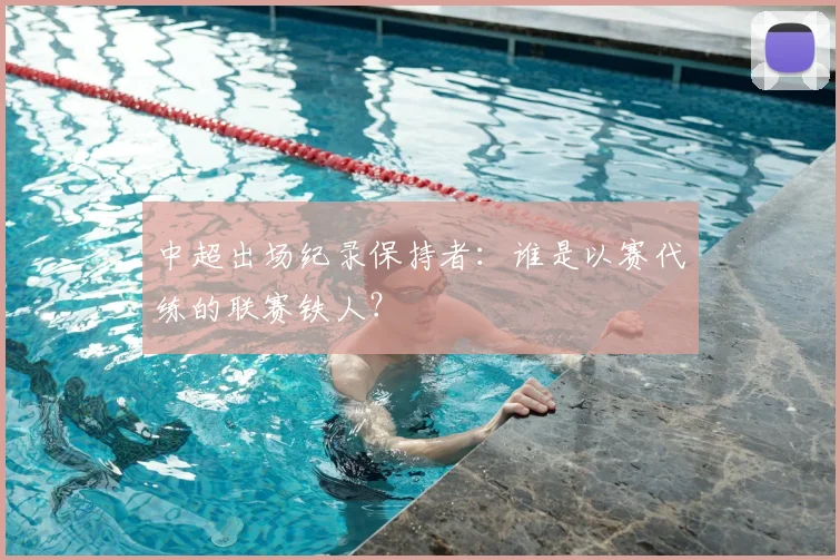 中超出场纪录保持者：谁是以赛代练的联赛铁人？