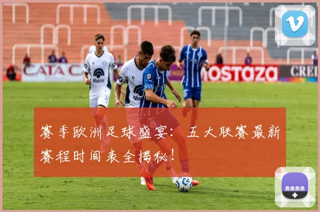 赛季欧洲足球盛宴:五大联赛最新赛程时间表全揭秘!