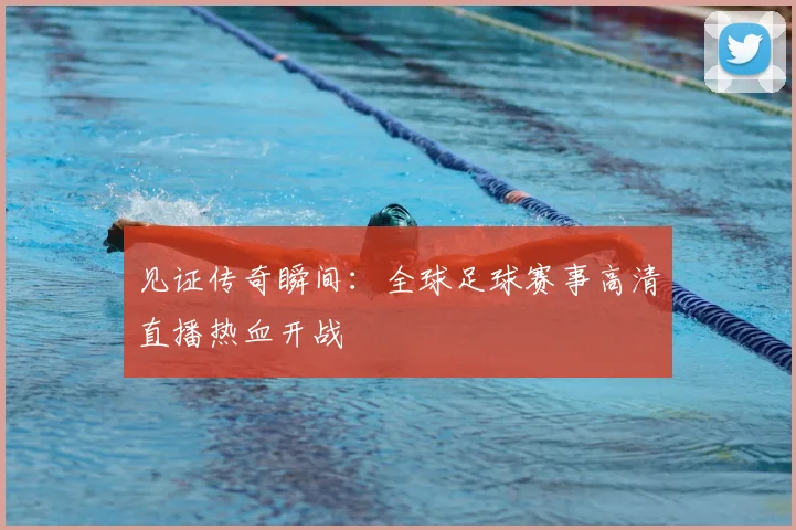 见证传奇瞬间：全球足球赛事高清直播热血开战