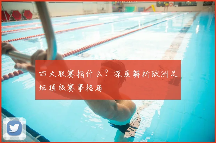 四大联赛指什么？深度解析欧洲足坛顶级赛事格局