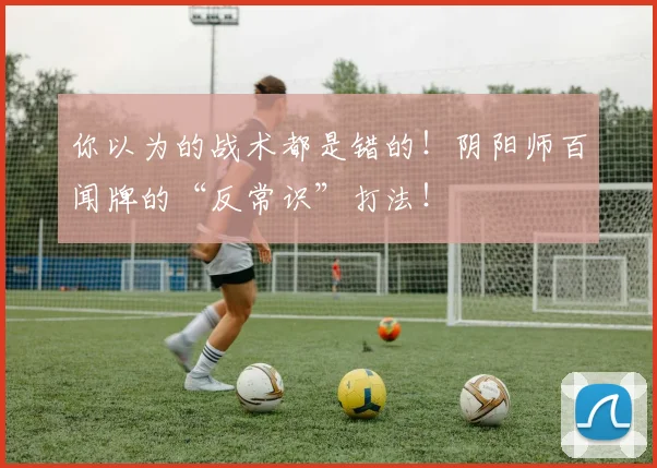 你以为的战术都是错的！阴阳师百闻牌的“反常识”打法！