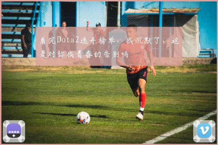 看完Dota2选手榜单，我沉默了，这是对你我青春的告别吗