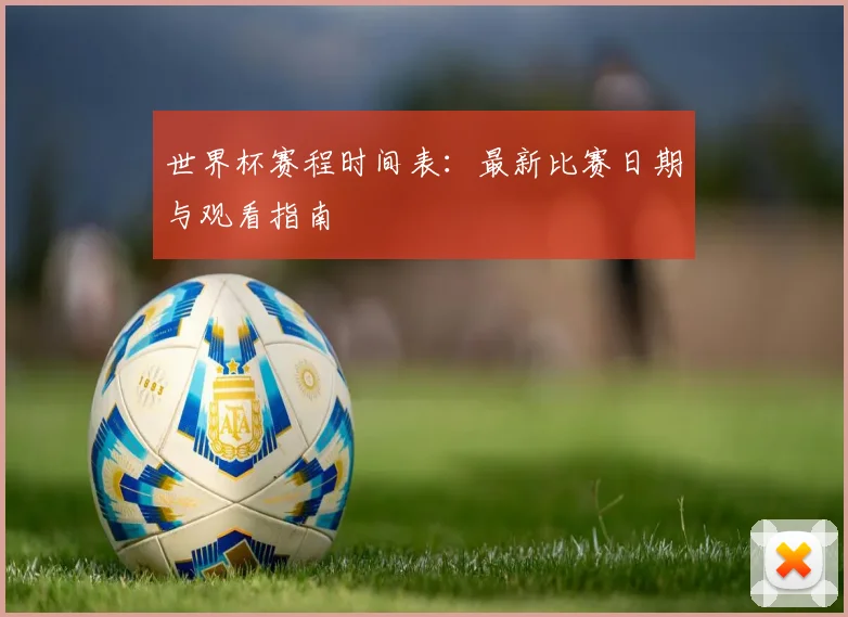 世界杯赛程时间表：最新比赛日期与观看指南