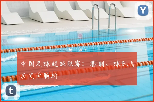 中国足球超级联赛：赛制、球队与历史全解析
