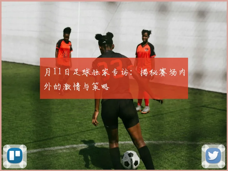 月11日足球独家专访：揭秘赛场内外的激情与策略