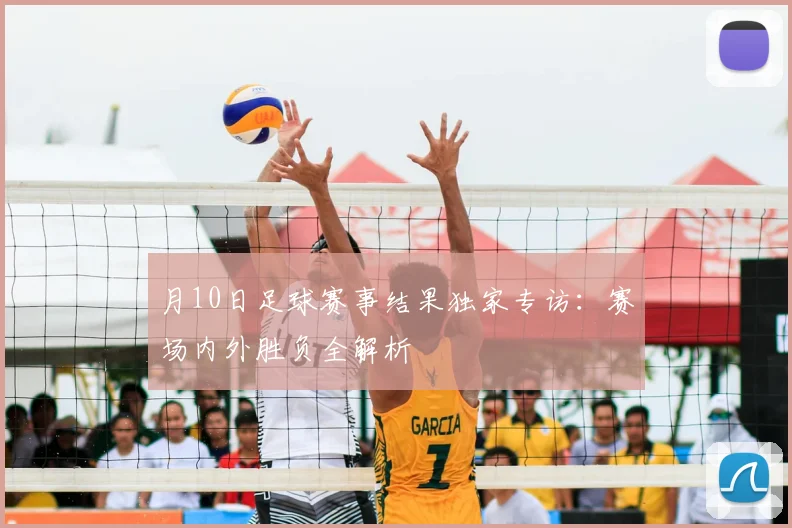 月10日足球赛事结果独家专访:赛场内外胜负全解析