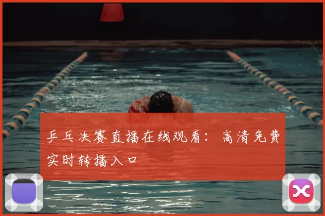 乒乓决赛直播在线观看:高清免费实时转播入口