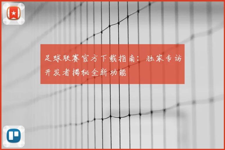 足球联赛官方下载指南:独家专访开发者揭秘全新功能