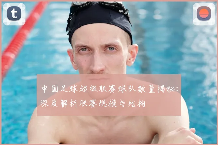 中国足球超级联赛球队数量揭秘：深度解析联赛规模与结构